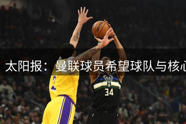 太阳报：曼联球员希望球队与核心人物B费续约 认为拉什福德变强了